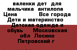 валенки дет. для мальчика  антилопа › Цена ­ 1 000 - Все города Дети и материнство » Детская одежда и обувь   . Московская обл.,Лосино-Петровский г.